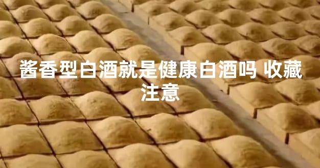 酱香型白酒就是健康白酒吗 收藏注意
